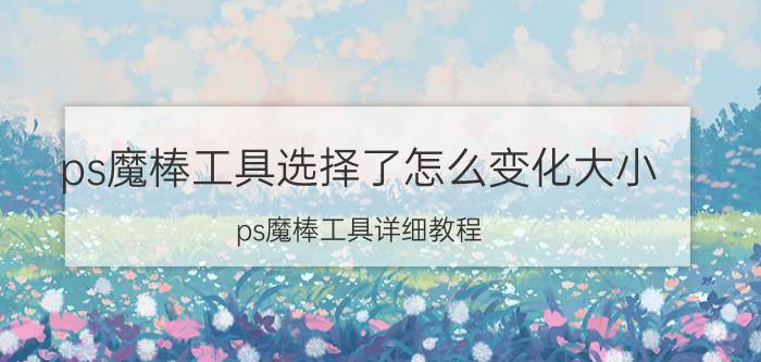 ps魔棒工具选择了怎么变化大小 ps魔棒工具详细教程？